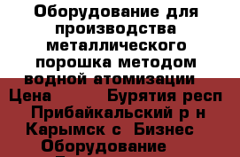 Оборудование для производства металлического порошка методом водной атомизации › Цена ­ 100 - Бурятия респ., Прибайкальский р-н, Карымск с. Бизнес » Оборудование   . Бурятия респ.